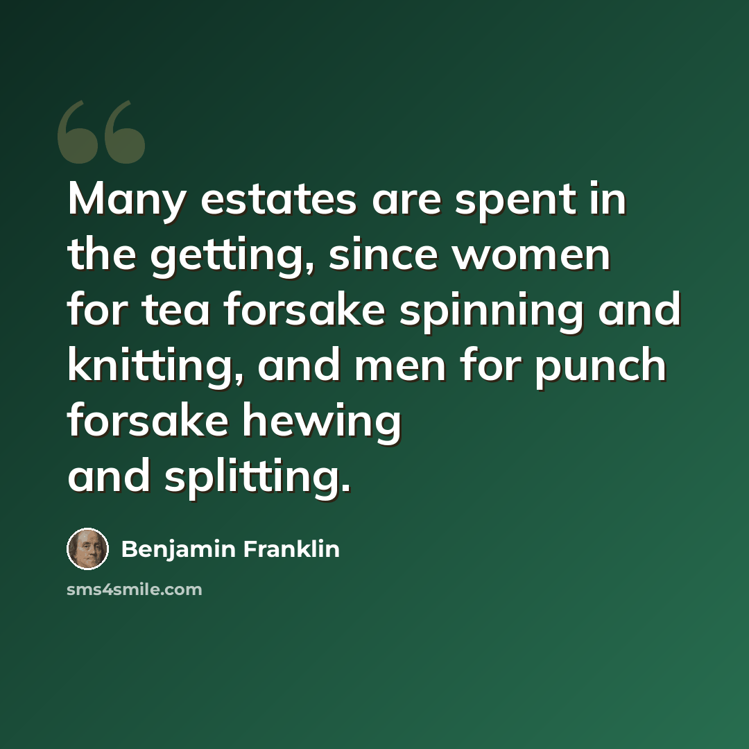 “Many estates are spent in the getting, since women for tea forsake spinning and knitting, and men for punch forsake hewing and splitting.” quote by Benjamin Franklin
