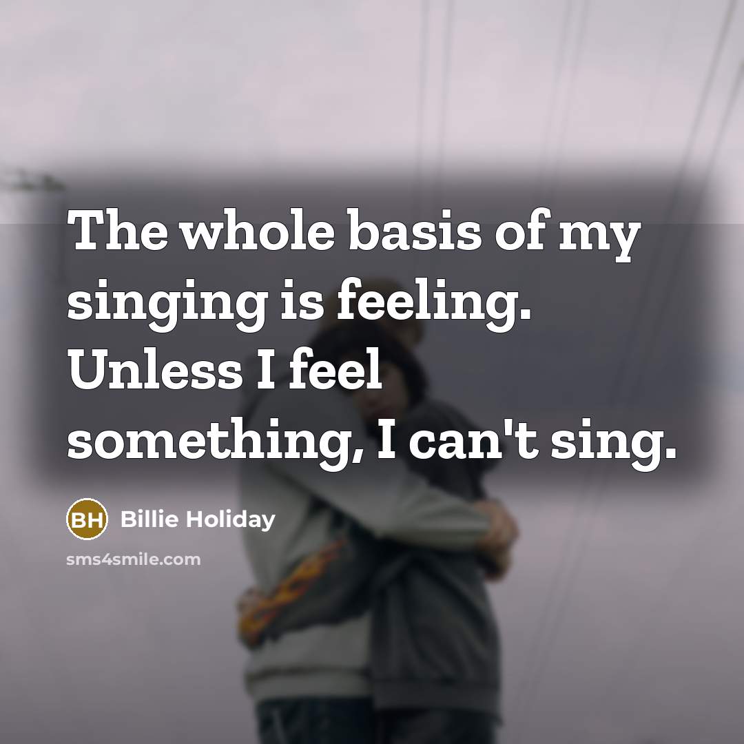 “The whole basis of my singing is feeling. Unless I feel something, I can't sing.” quote by Billie Holiday