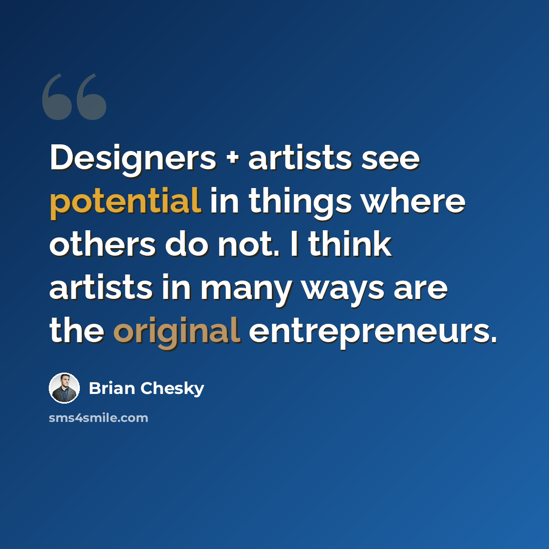 “Designers + artists see potential in things where others do not. I think artists in many ways are the original entrepreneurs.” quote by Brian Chesky
