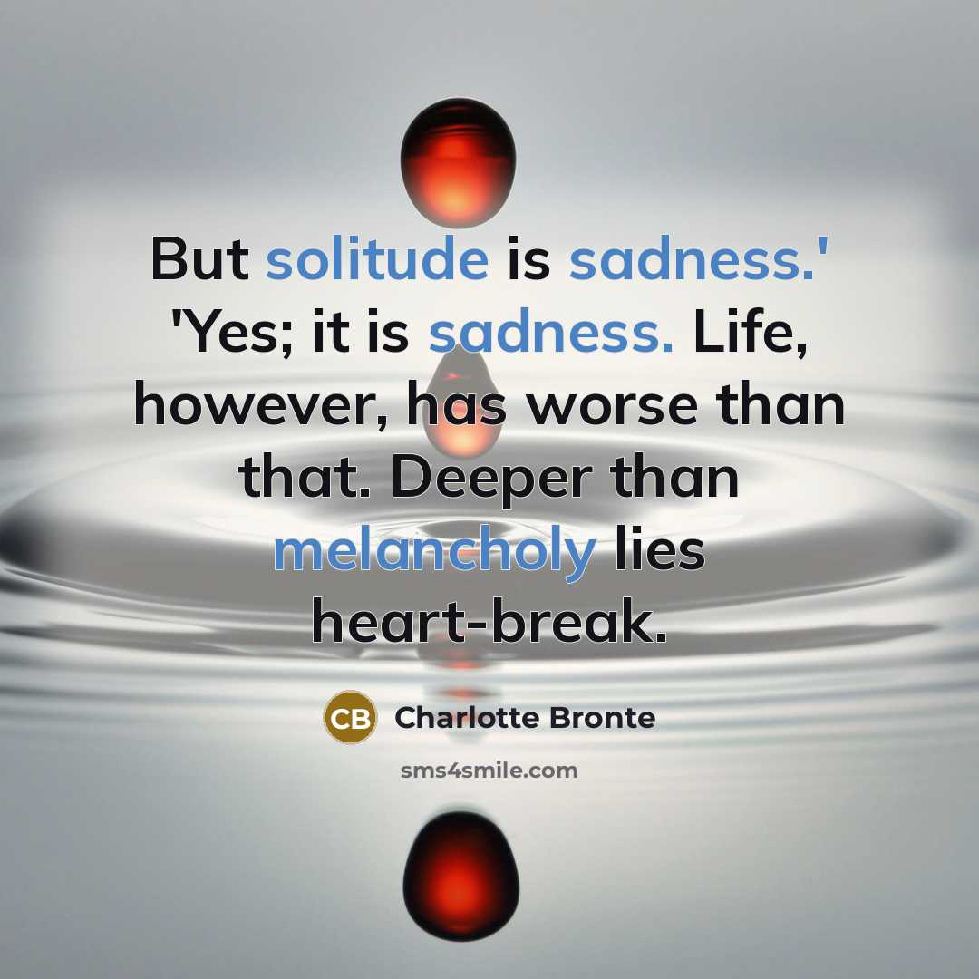 “But solitude is sadness.' 'Yes; it is sadness. Life, however, has worse than that. Deeper than melancholy lies heart-break.” quote by Charlotte Bronte