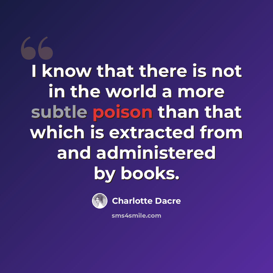 “I know that there is not in the world a more subtle poison than that which is extracted from and administered by books.” quote by Charlotte Dacre
