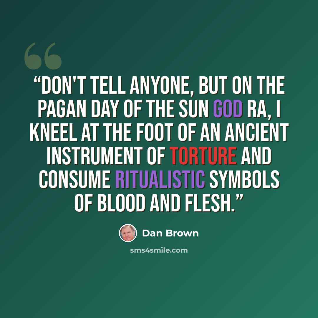 “Don't tell anyone, but on the pagan day of the sun god Ra, I kneel at the foot of an ancient instrument of torture and consume ritualistic symbols of blood and flesh.” quote by Dan Brown