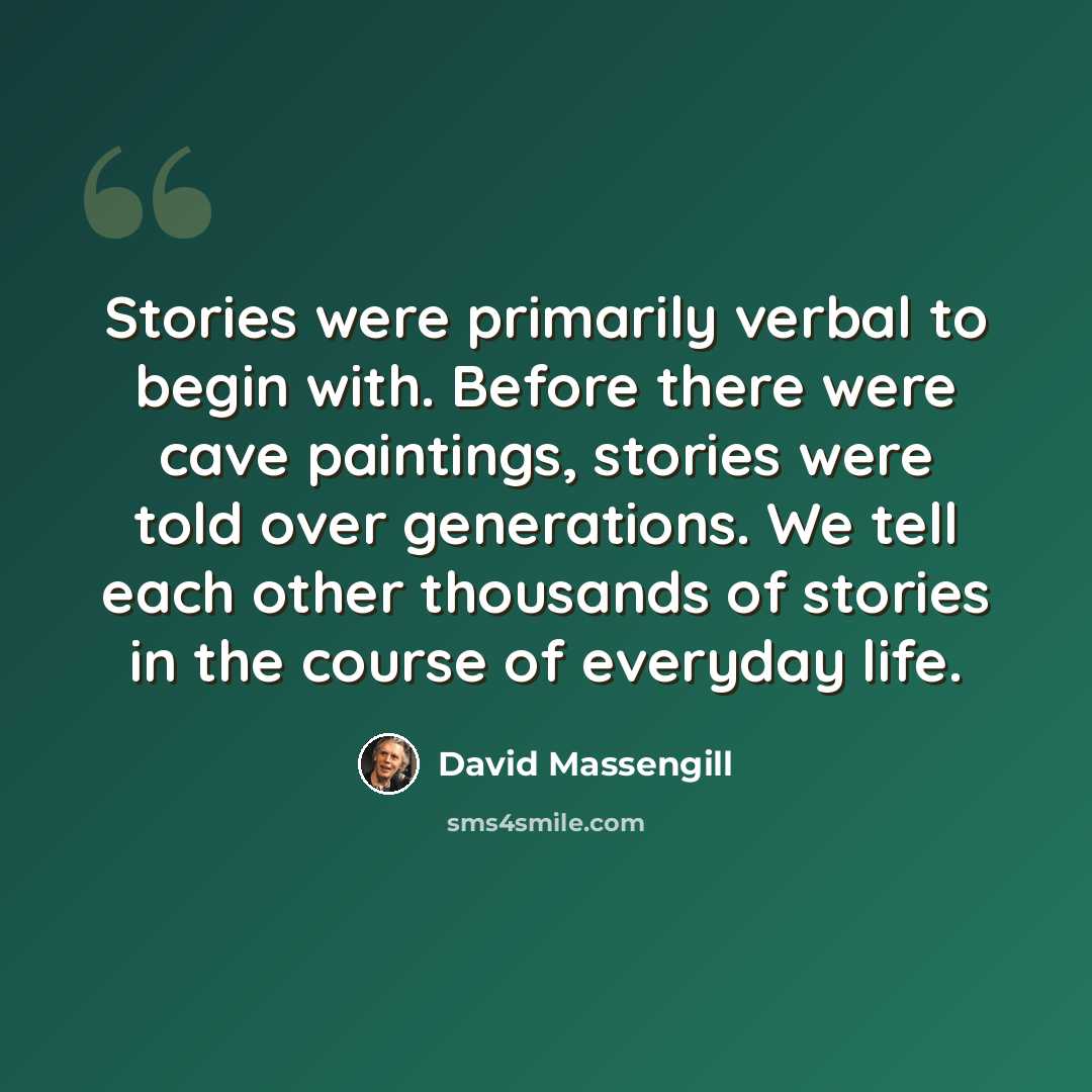 “Stories were primarily verbal to begin with. Before there were cave paintings, stories were told over generations. We tell each other thousands of stories in the course of everyday life.” quote by David Massengill