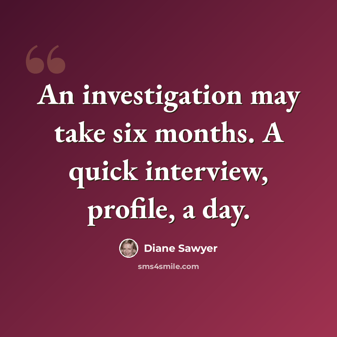 “An investigation may take six months. A quick interview, profile, a day.” quote by Diane Sawyer