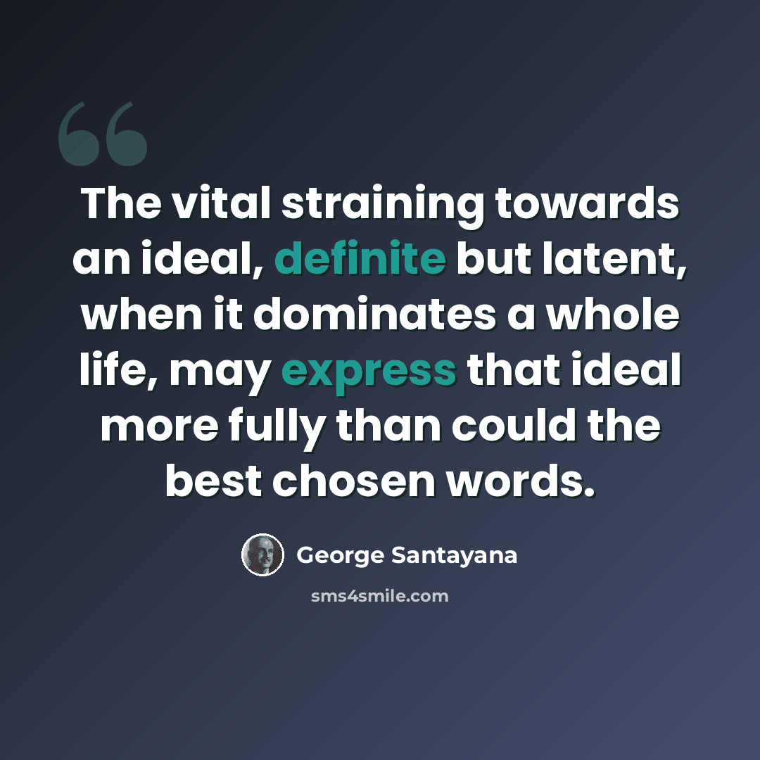 “The vital straining towards an ideal, definite but latent, when it dominates a whole life, may express that ideal more fully than could the best chosen words.” quote by George Santayana