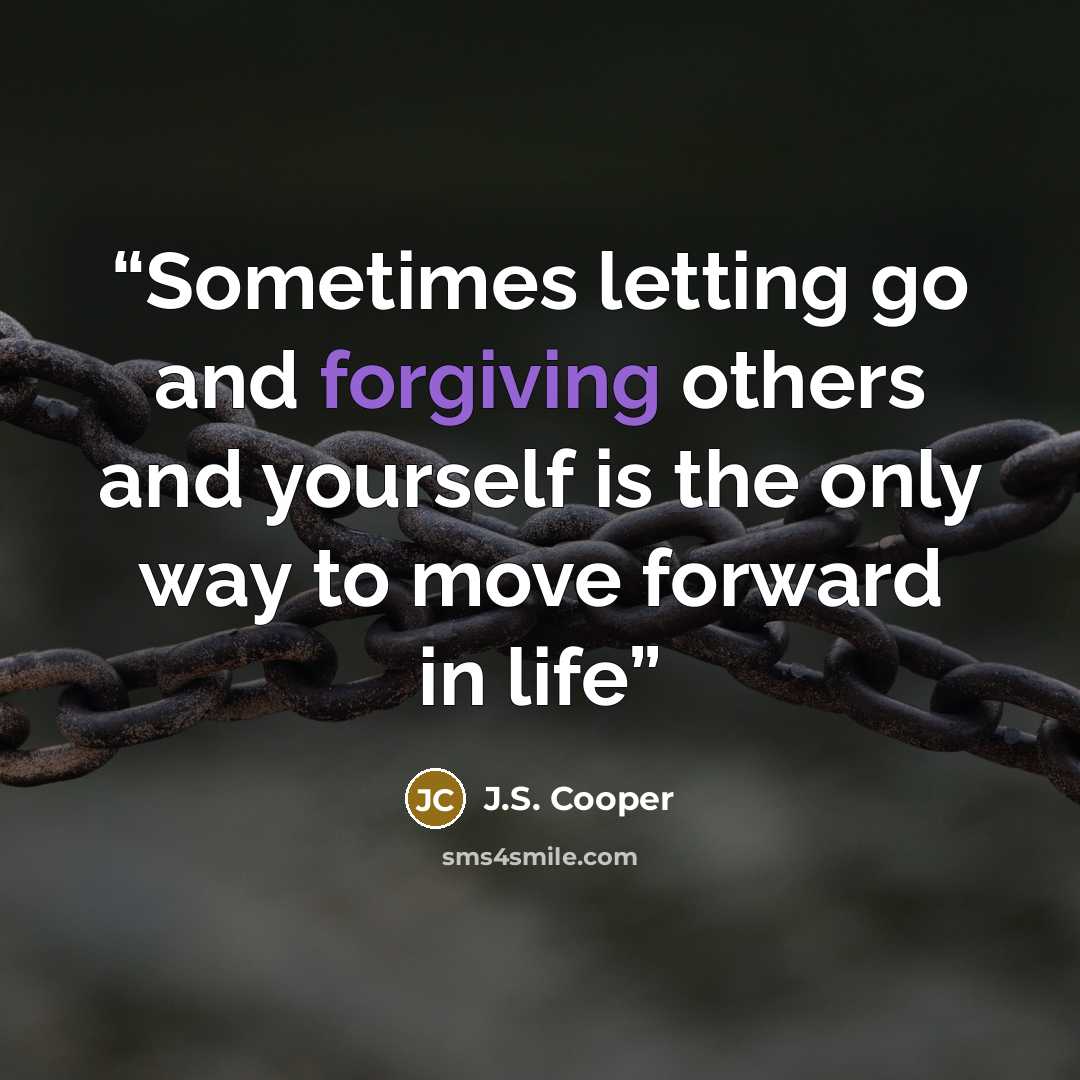 “Sometimes letting go and forgiving others and yourself is the only way to move forward in life” quote by J.S. Cooper