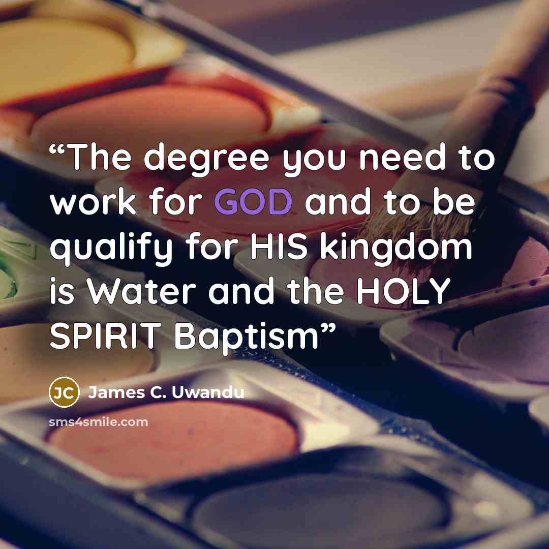 “The degree you need to work for GOD and to be qualify for HIS kingdom is Water and the HOLY SPIRIT Baptism” quote by James C. Uwandu