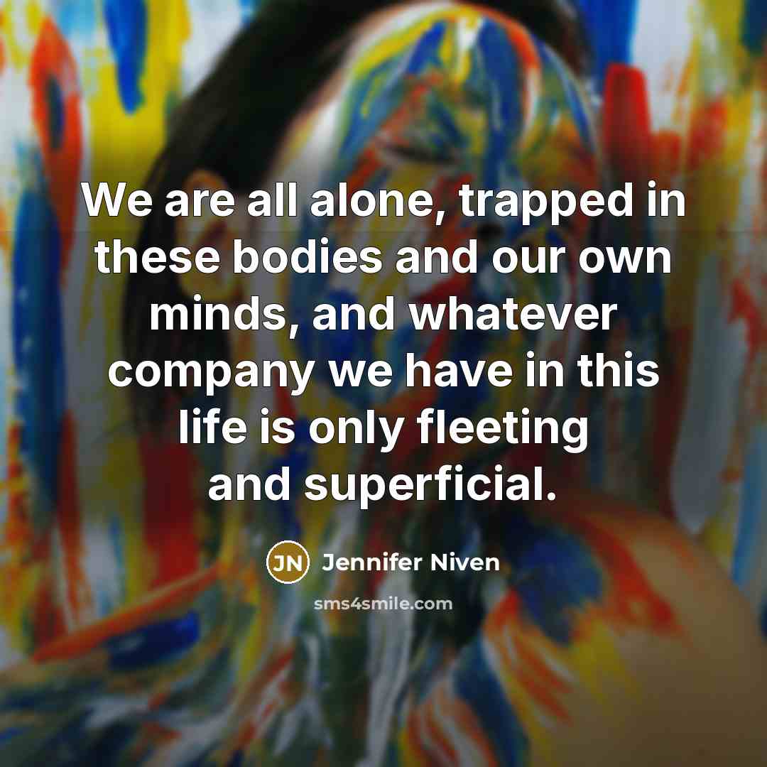 “We are all alone, trapped in these bodies and our own minds, and whatever company we have in this life is only fleeting and superficial.” quote by Jennifer Niven