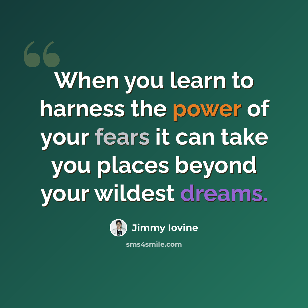 “When you learn to harness the power of your fears it can take you places beyond your wildest dreams.” quote by Jimmy Iovine