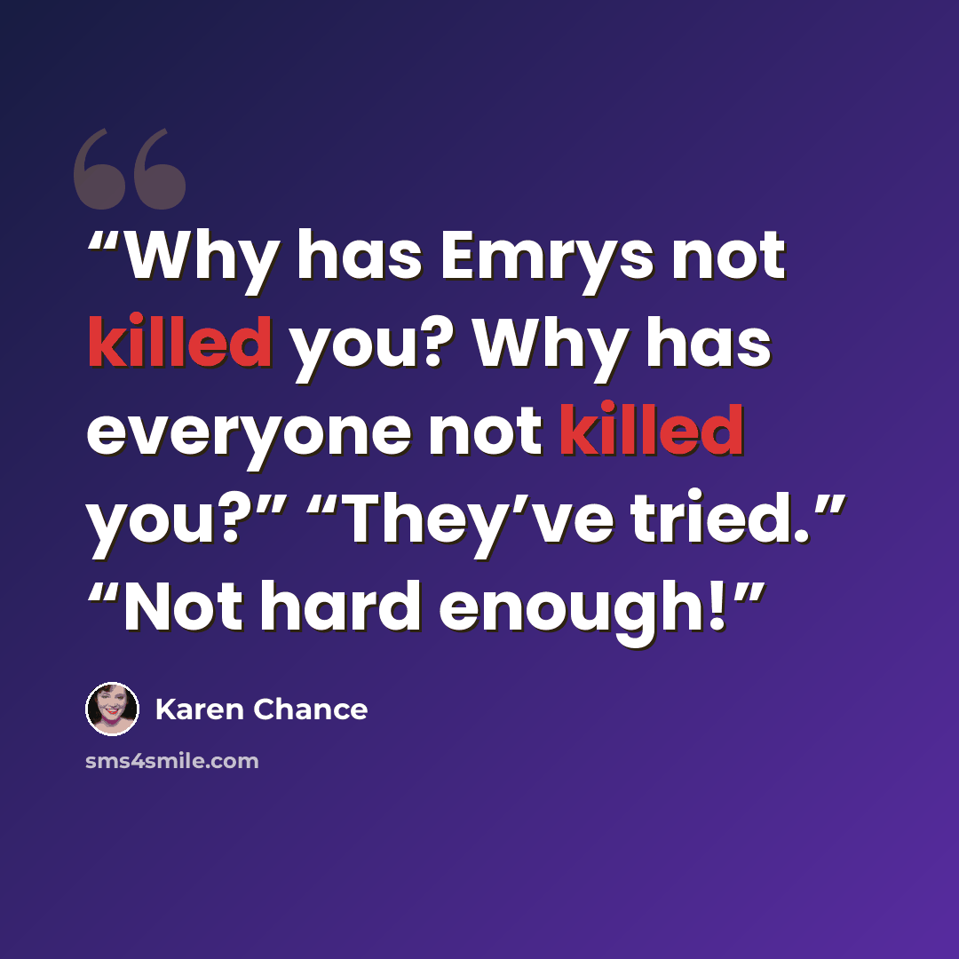 “Why has Emrys not killed you? Why has everyone not killed you?” “They’ve tried.” “Not hard enough!” quote by Karen Chance
