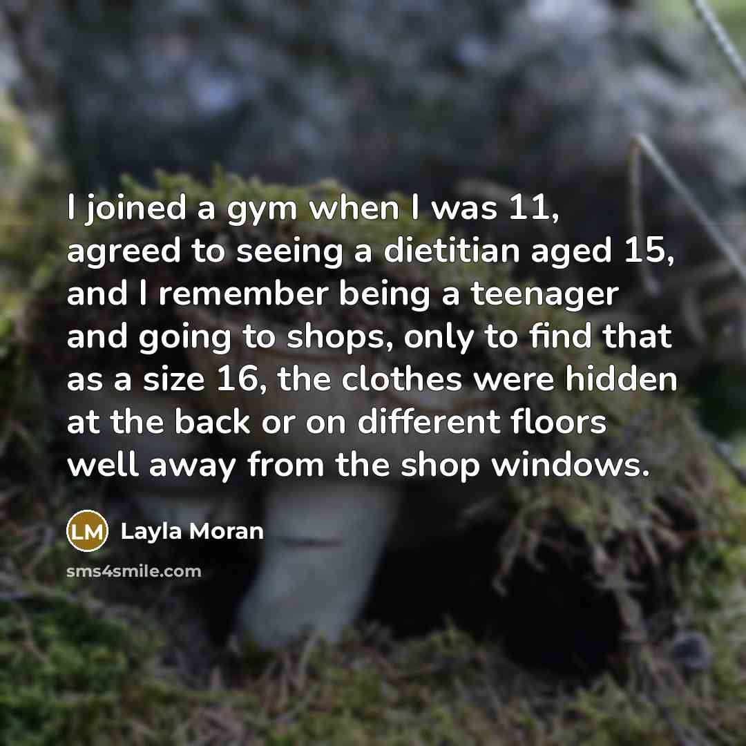 “I joined a gym when I was 11, agreed to seeing a dietitian aged 15, and I remember being a teenager and going to shops, only to find that as a size 16, the clothes were hidden at the back or on different floors well away from the shop windows.” quote by Layla Moran