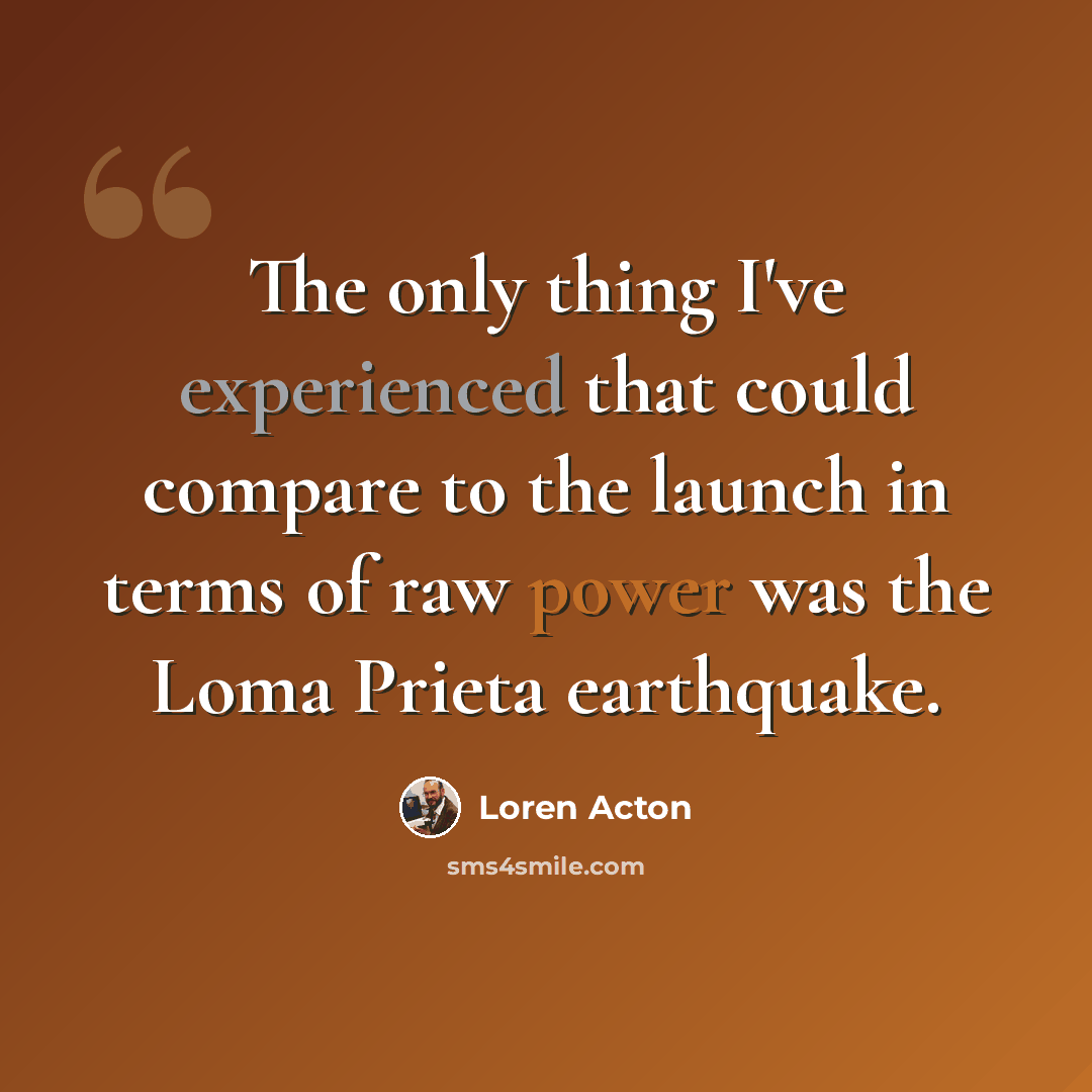 “The only thing I've experienced that could compare to the launch in terms of raw power was the Loma Prieta earthquake.” quote by Loren Acton