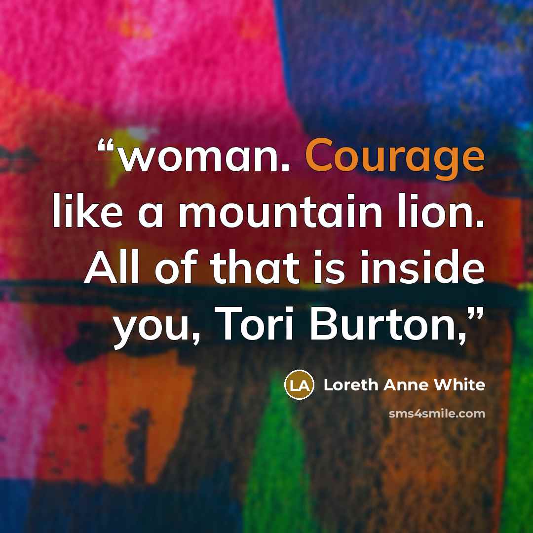 “woman. Courage like a mountain lion. All of that is inside you, Tori Burton,” quote by Loreth Anne White