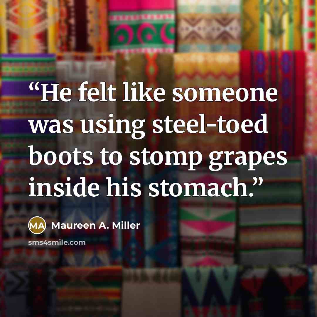 “He felt like someone was using steel-toed boots to stomp grapes inside his stomach.” quote by Maureen A. Miller