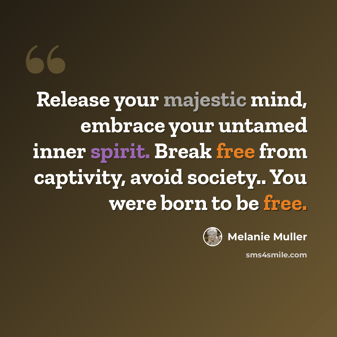 “Release your majestic mind, embrace your untamed inner spirit. Break free from captivity, avoid society.. You were born to be free.” quote by Melanie Muller