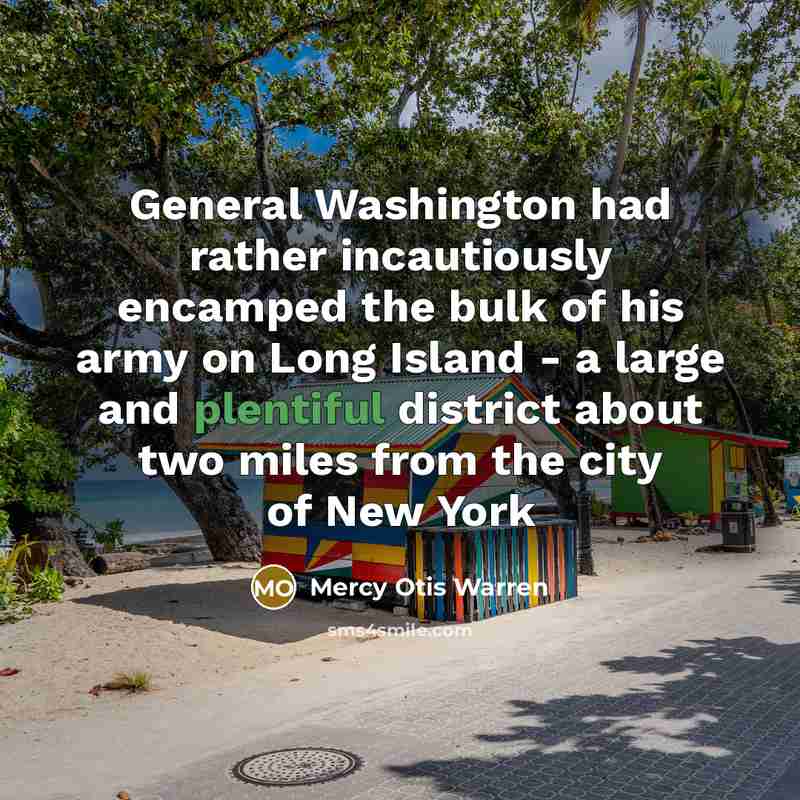 “General Washington had rather incautiously encamped the bulk of his army on Long Island - a large and plentiful district about two miles from the city of New York” quote by Mercy Otis Warren
