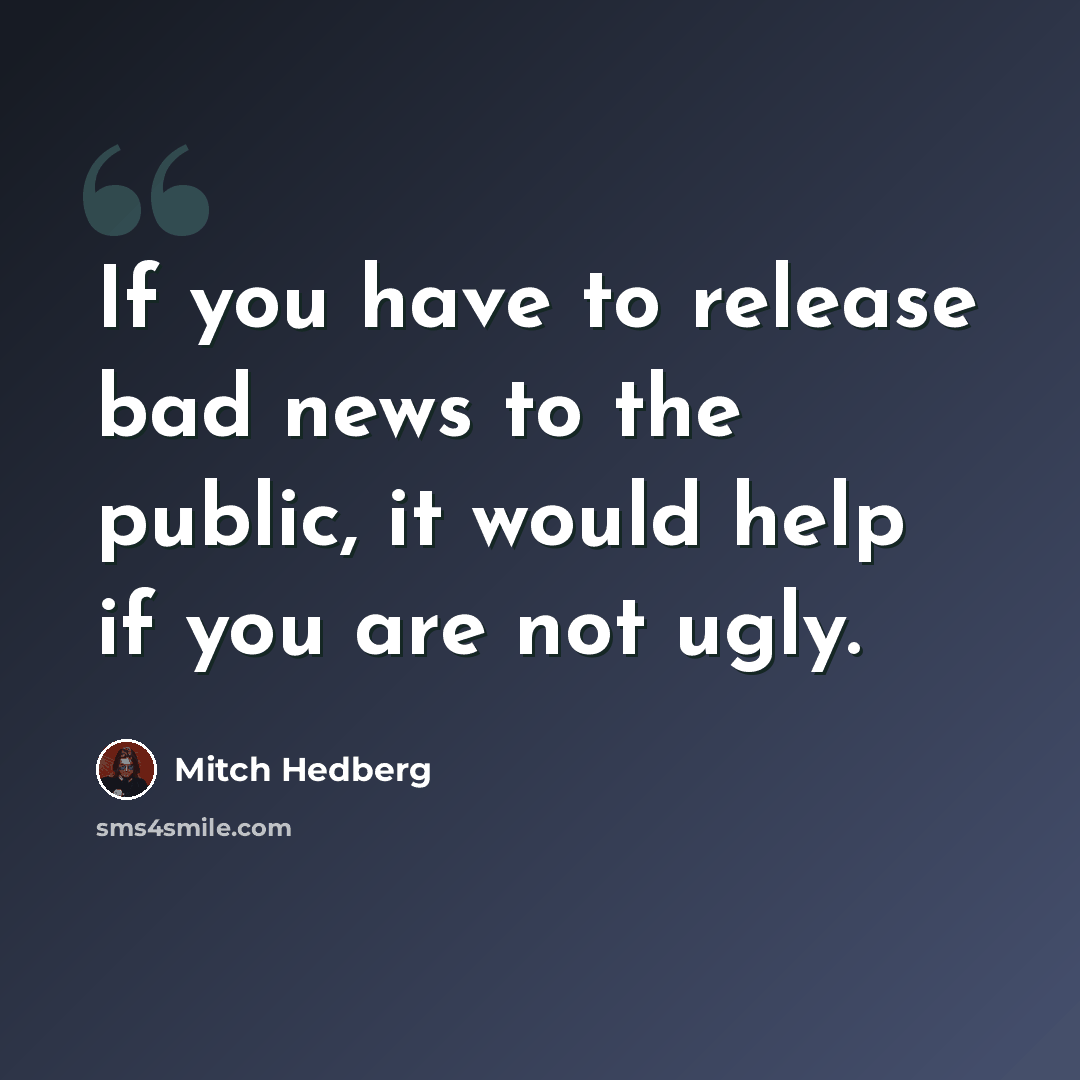 “If you have to release bad news to the public, it would help if you are not ugly.” quote by Mitch Hedberg