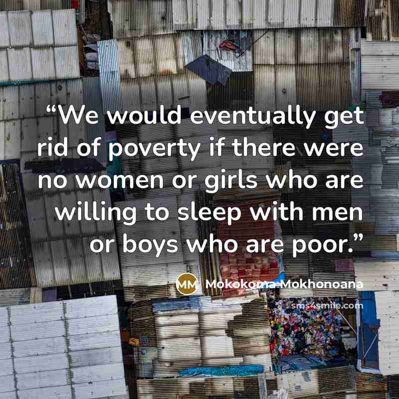 “We would eventually get rid of poverty if there were no women or girls who are willing to sleep with men or boys who are poor.” quote by Mokokoma Mokhonoana