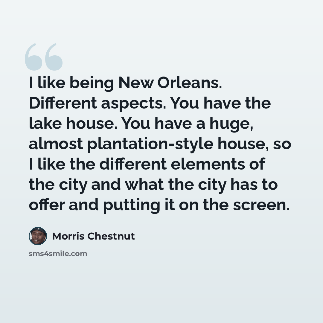 “I like being New Orleans. Different aspects. You have the lake house. You have a huge, almost plantation-style house, so I like the different elements of the city and what the city has to offer and putting it on the screen.” quote by Morris Chestnut