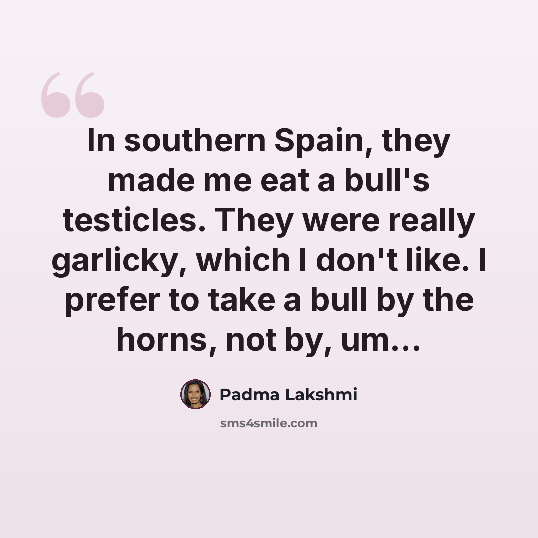 “In southern Spain, they made me eat a bull's testicles. They were really garlicky, which I don't like. I prefer to take a bull by the horns, not by, um...” quote by Padma Lakshmi