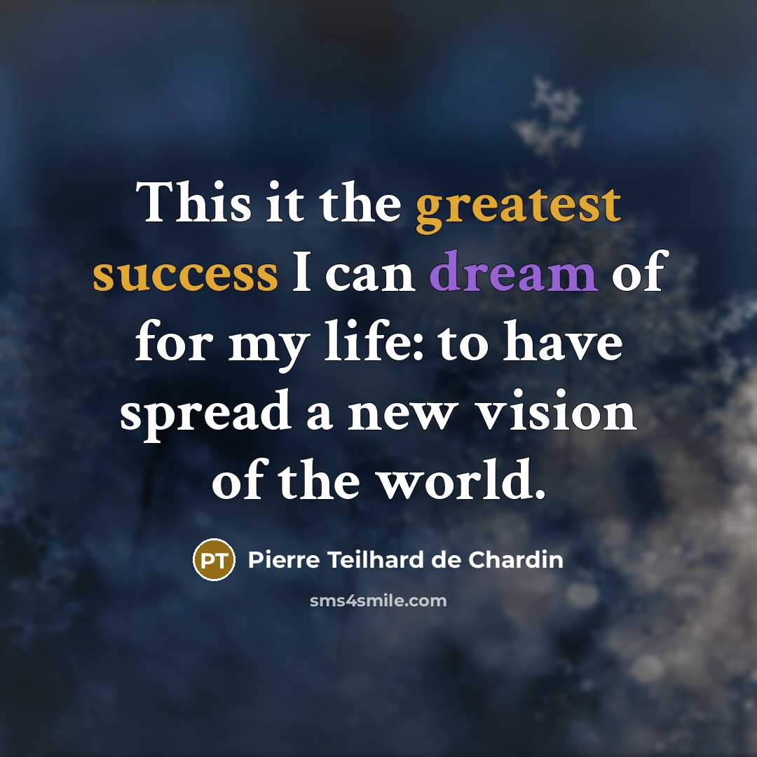 “This it the greatest success I can dream of for my life: to have spread a new vision of the world.” quote by Pierre Teilhard de Chardin
