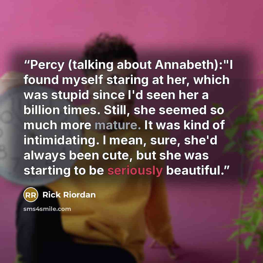 “Percy (talking about Annabeth):"I found myself staring at her, which was stupid since I'd seen her a billion times. Still, she seemed so much more mature. It was kind of intimidating. I mean, sure, she'd always been cute, but she was starting to be seriously beautiful.” quote by Rick Riordan