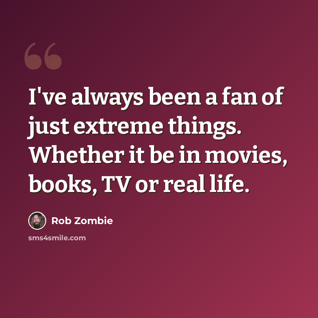 “I've always been a fan of just extreme things. Whether it be in movies, books, TV or real life.” quote by Rob Zombie