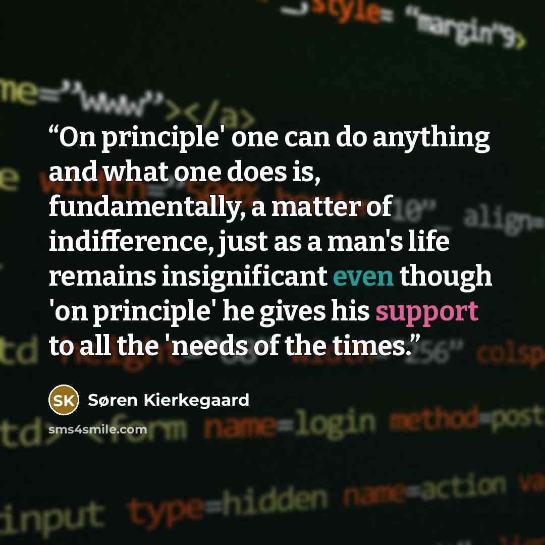“On principle' one can do anything and what one does is, fundamentally, a matter of indifference, just as a man's life remains insignificant even though 'on principle' he gives his support to all the 'needs of the times.” quote by Søren Kierkegaard