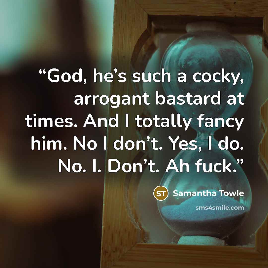 “God, he’s such a cocky, arrogant bastard at times. And I totally fancy him. No I don’t. Yes, I do. No. I. Don’t. Ah fuck.” quote by Samantha Towle