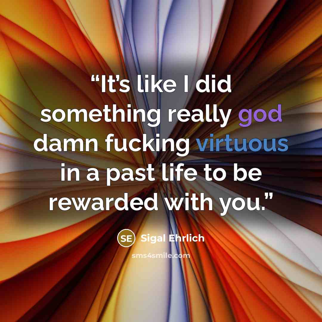 “It’s like I did something really god damn fucking virtuous in a past life to be rewarded with you.” quote by Sigal Ehrlich