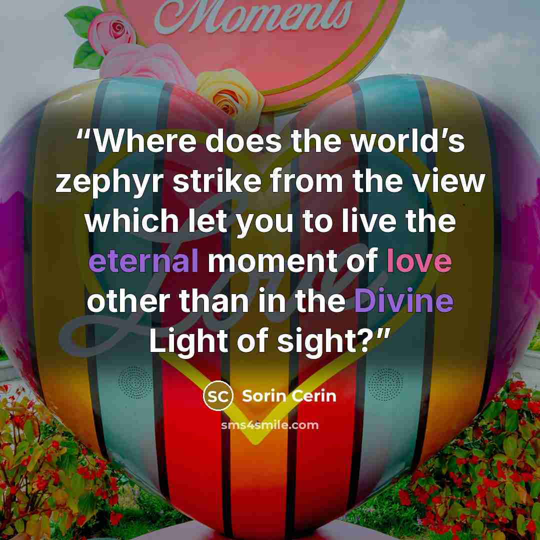“Where does the world’s zephyr strike from the view which let you to live the eternal moment of love other than in the Divine Light of sight?” quote by Sorin Cerin