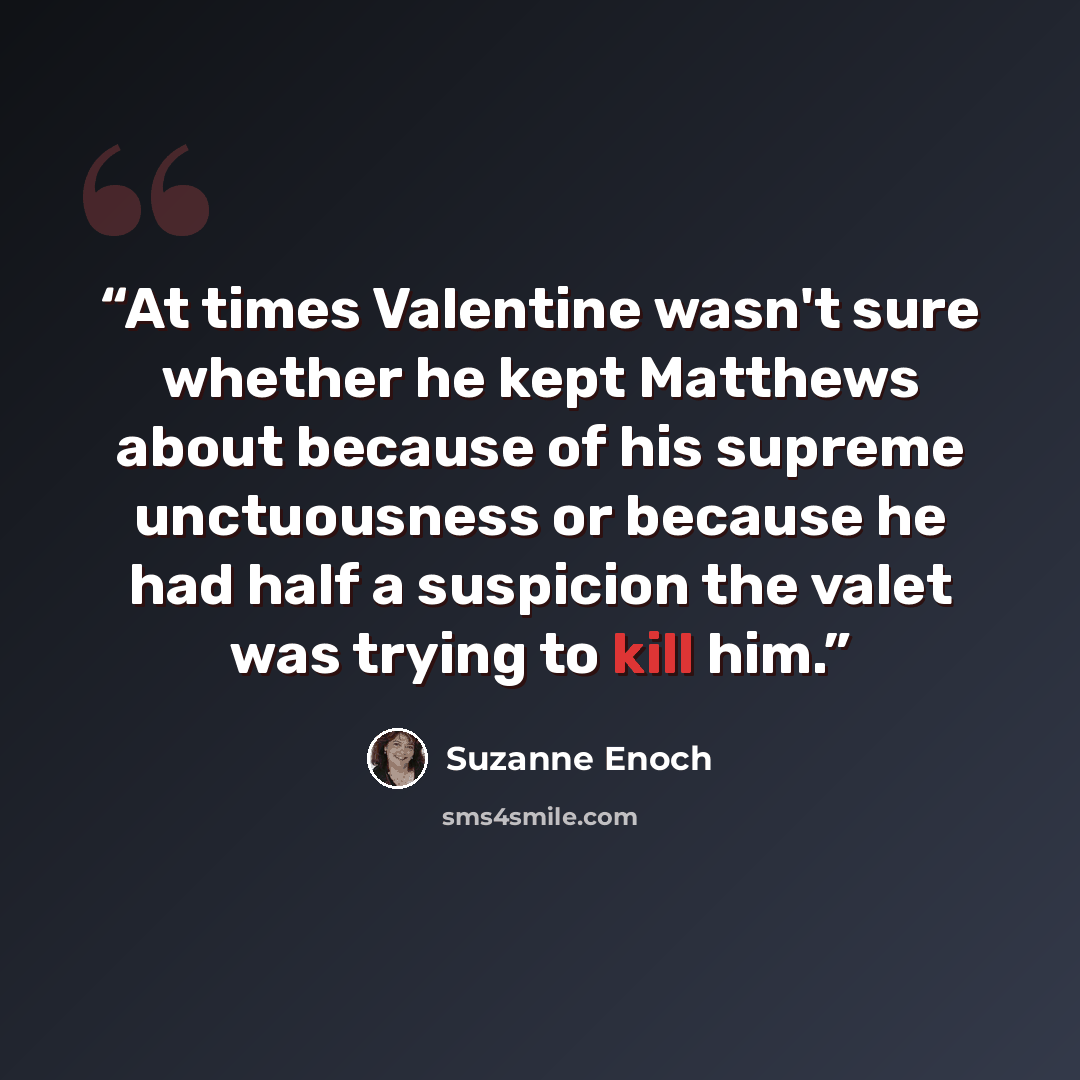 “At times Valentine wasn't sure whether he kept Matthews about because of his supreme unctuousness or because he had half a suspicion the valet was trying to kill him.” quote by Suzanne Enoch