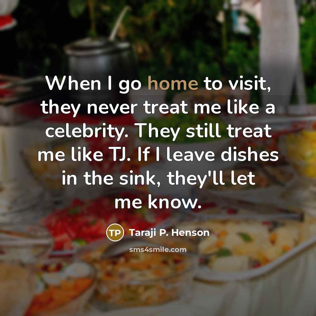 “When I go home to visit, they never treat me like a celebrity. They still treat me like TJ. If I leave dishes in the sink, they'll let me know.” quote by Taraji P. Henson