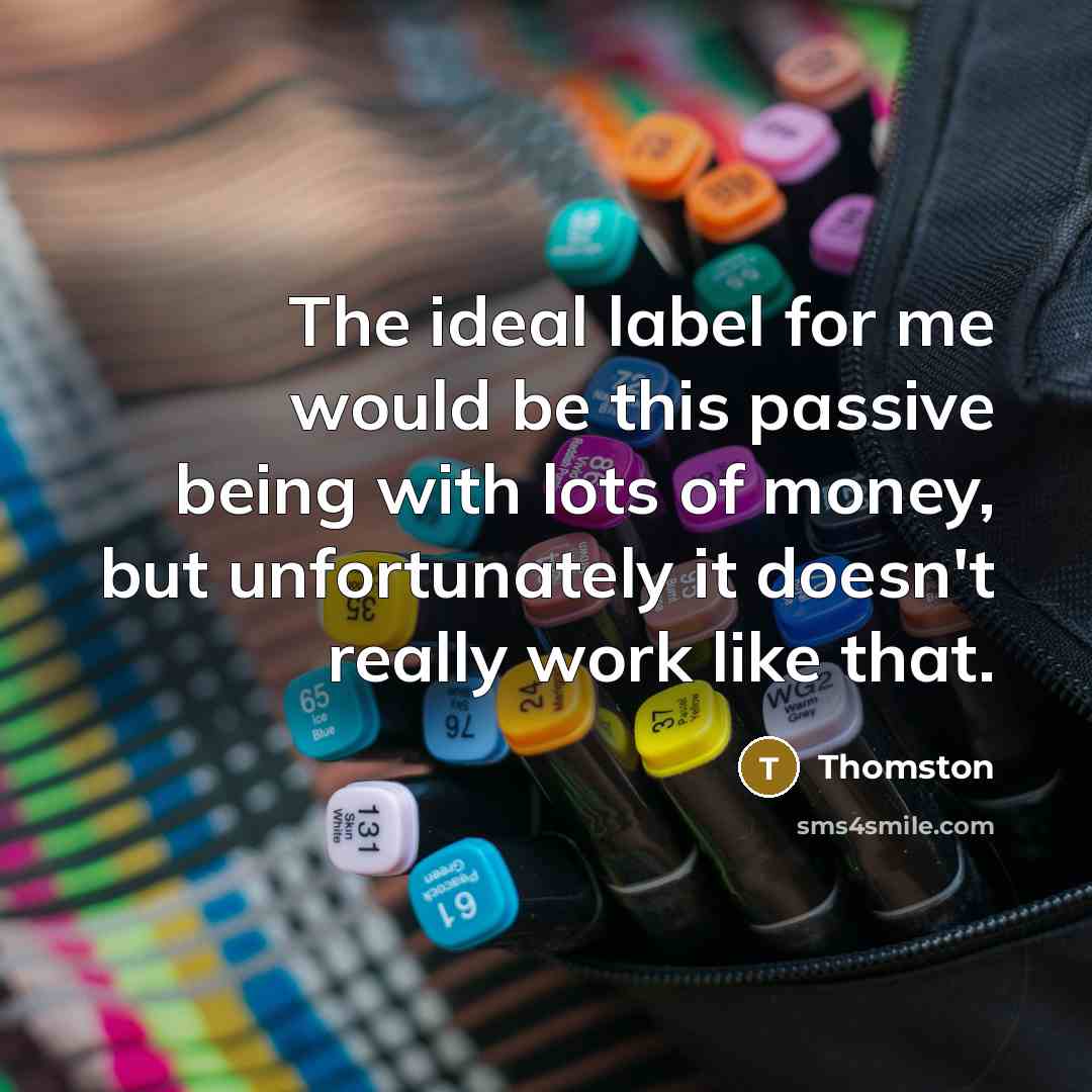 “The ideal label for me would be this passive being with lots of money, but unfortunately it doesn't really work like that.” quote by Thomston