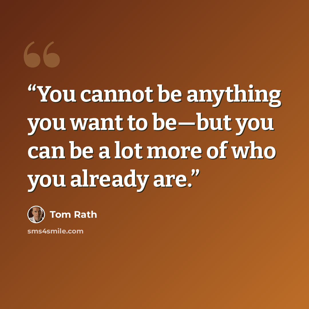 “You cannot be anything you want to be—but you can be a lot more of who you already are.” quote by Tom Rath