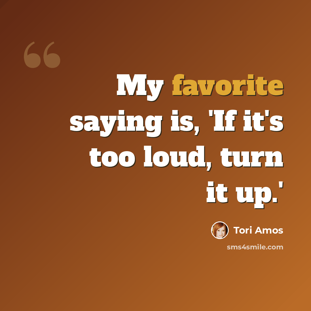 “My favorite saying is, 'If it's too loud, turn it up.'” quote by Tori Amos