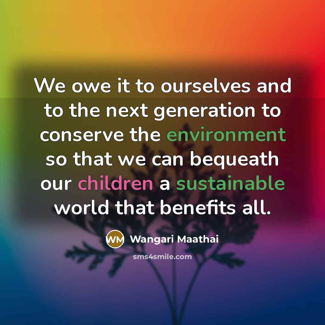 “We owe it to ourselves and to the next generation to conserve the environment so that we can bequeath our children a sustainable world that benefits all.” quote by Wangari Maathai