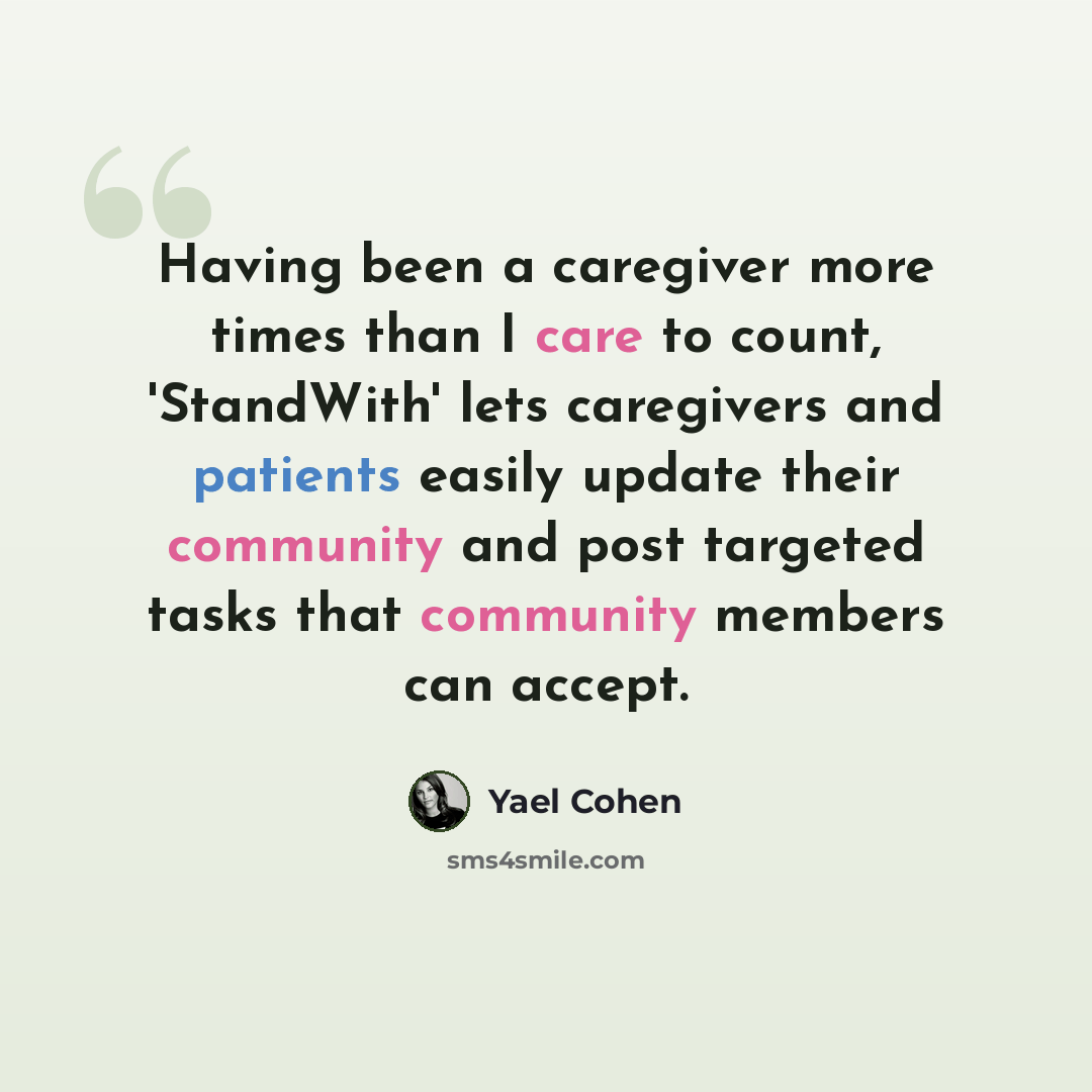 “Having been a caregiver more times than I care to count, 'StandWith' lets caregivers and patients easily update their community and post targeted tasks that community members can accept.” quote by Yael Cohen