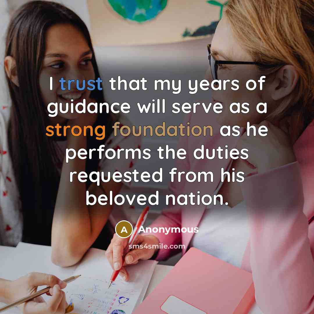 “I trust that my years of guidance will serve as a strong foundation as he performs the duties requested from his beloved nation.” quote by Anonymous