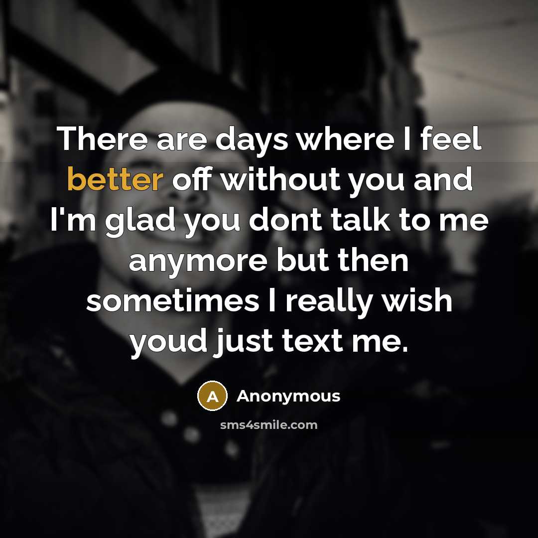 “There are days where I feel better off without you and I'm glad you dont talk to me anymore but then sometimes I really wish youd just text me.” quote by Anonymous