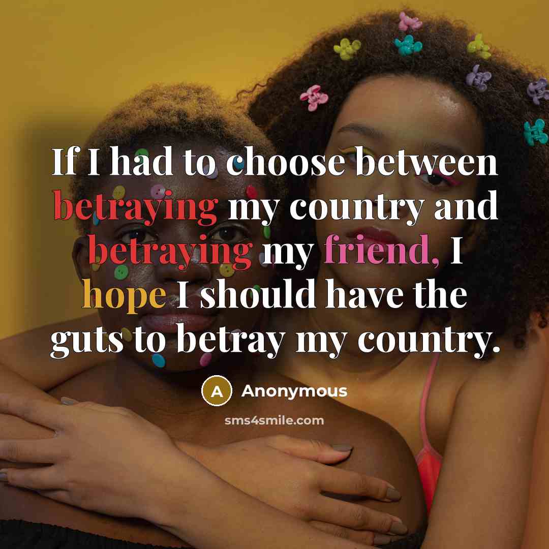 “If I had to choose between betraying my country and betraying my friend, I hope I should have the guts to betray my country.” quote by Anonymous