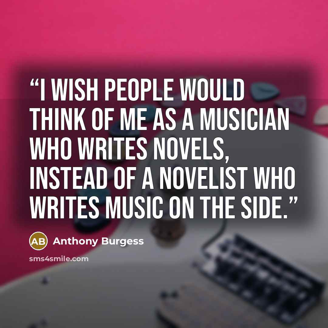 “I wish people would think of me as a musician who writes novels, instead of a novelist who writes music on the side.” quote by Anthony Burgess
