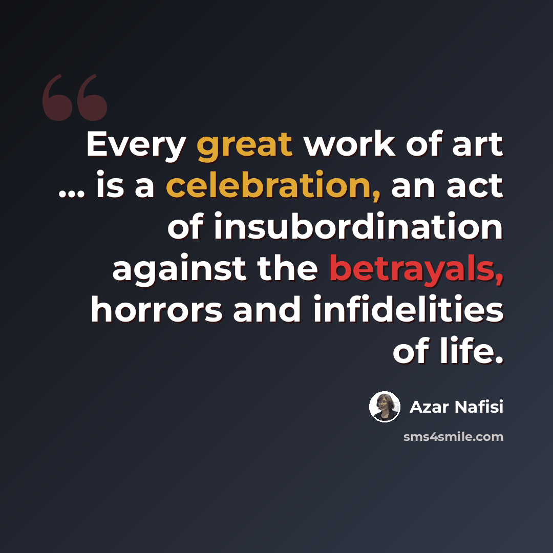“Every great work of art ... is a celebration, an act of insubordination against the betrayals, horrors and infidelities of life.” quote by Azar Nafisi