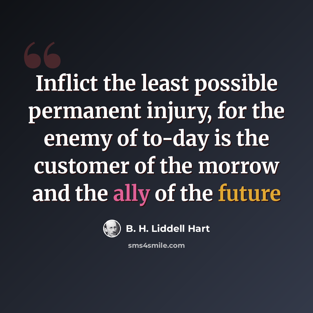 “Inflict the least possible permanent injury, for the enemy of to-day is the customer of the morrow and the ally of the future” quote by B. H. Liddell Hart