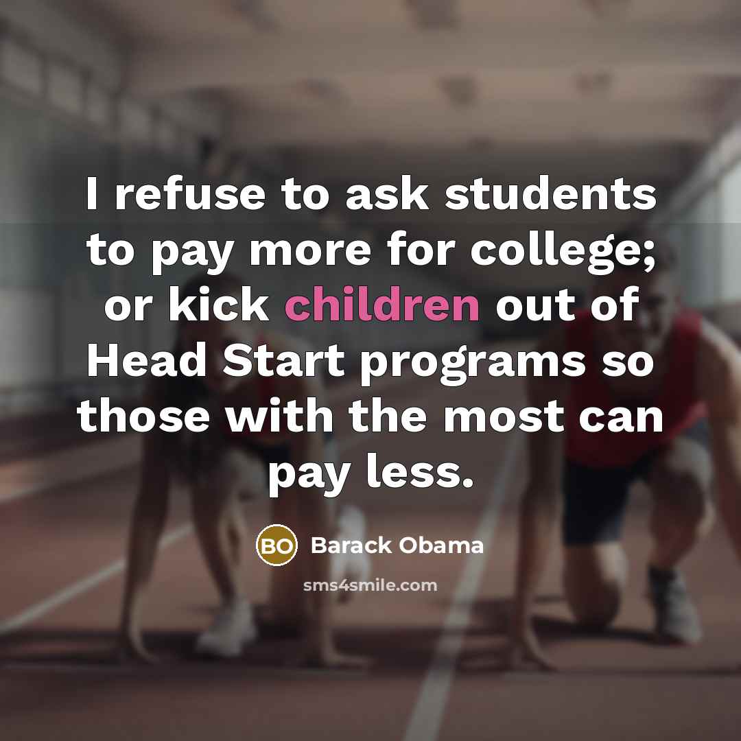 “I refuse to ask students to pay more for college; or kick children out of Head Start programs so those with the most can pay less.” quote by Barack Obama