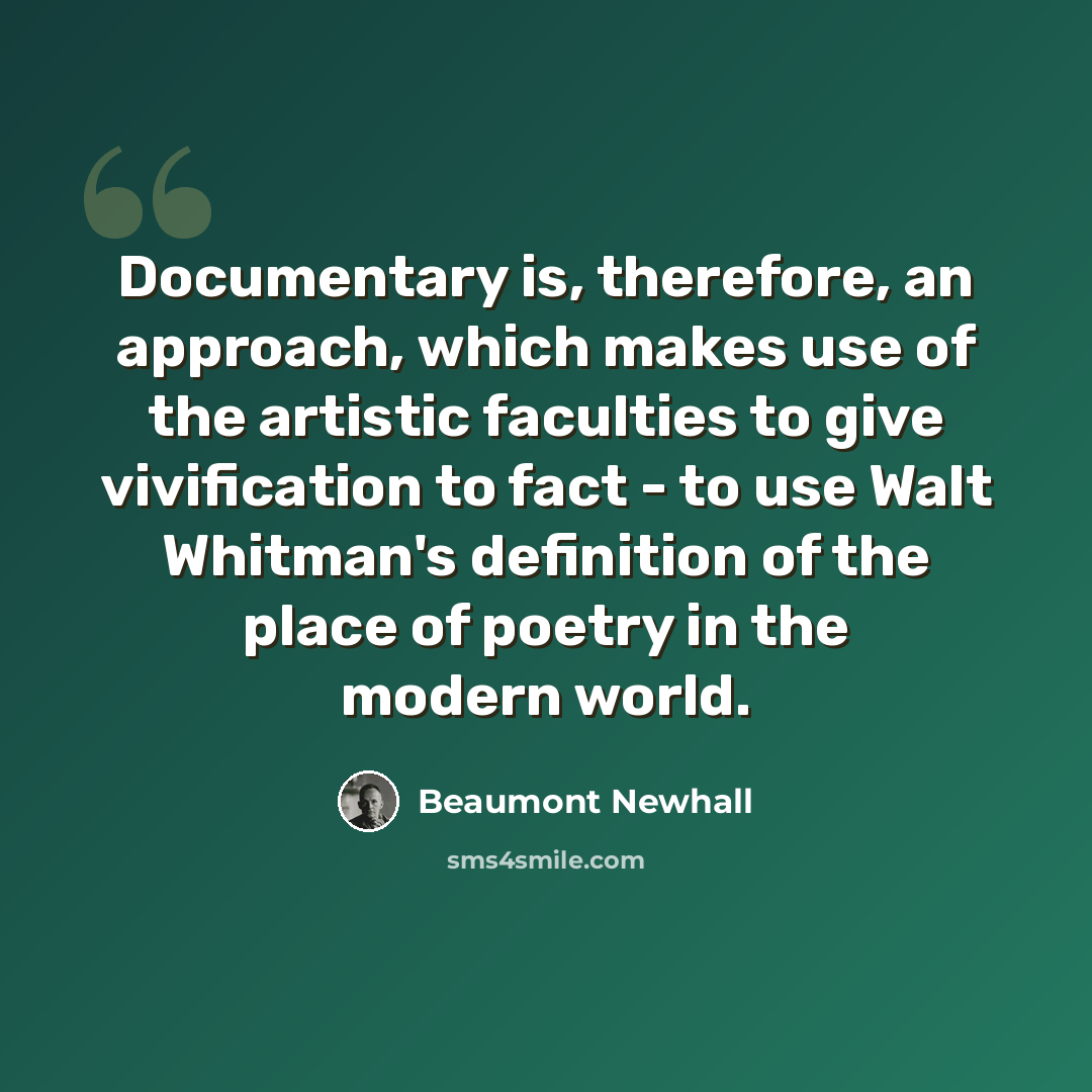 “Documentary is, therefore, an approach, which makes use of the artistic faculties to give vivification to fact - to use Walt Whitman's definition of the place of poetry in the modern world.” quote by Beaumont Newhall