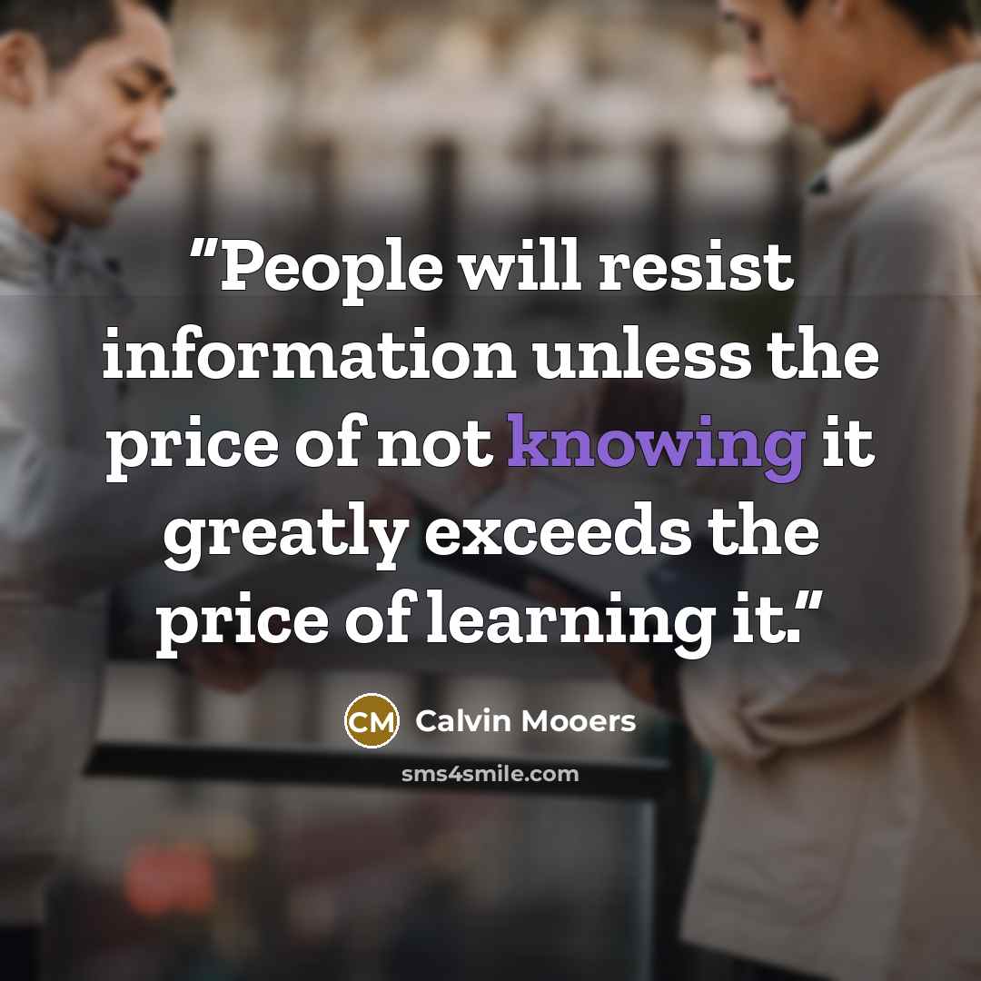 “People will resist information unless the price of not knowing it greatly exceeds the price of learning it.” quote by Calvin Mooers