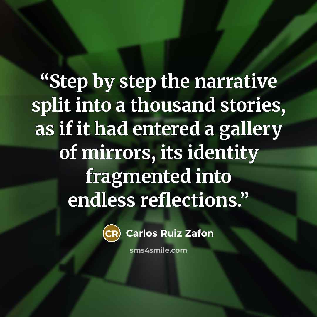 “Step by step the narrative split into a thousand stories, as if it had entered a gallery of mirrors, its identity fragmented into endless reflections.” quote by Carlos Ruiz Zafón