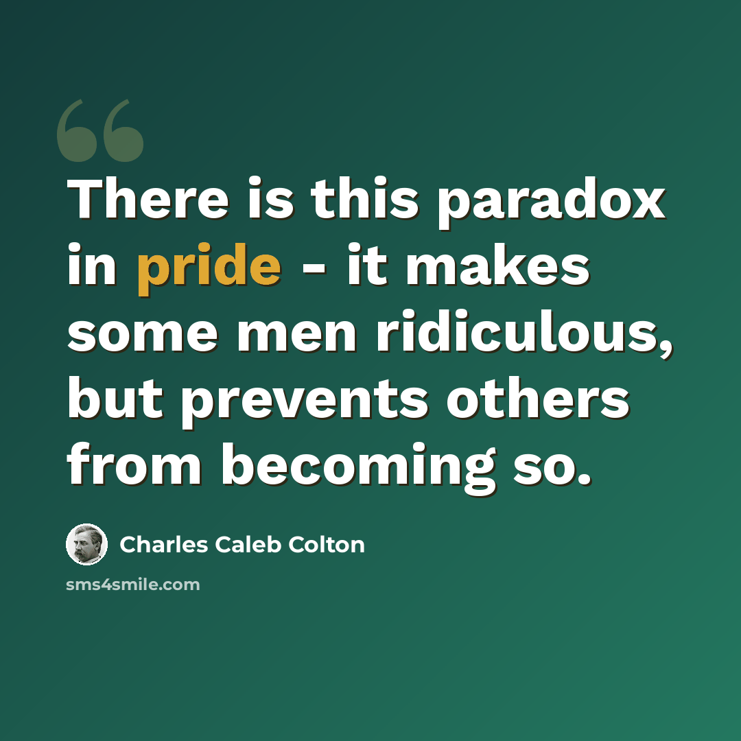 “There is this paradox in pride - it makes some men ridiculous, but prevents others from becoming so.” quote by Charles Caleb Colton