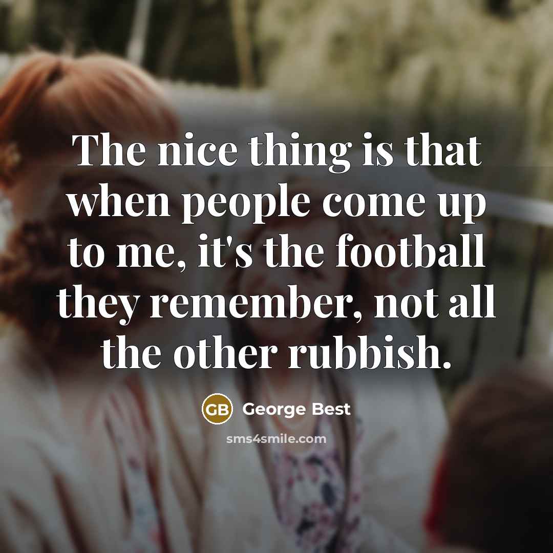 “The nice thing is that when people come up to me, it's the football they remember, not all the other rubbish.” quote by George Best